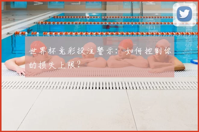 世界杯竞彩投注警示:如何控制你的损失上限?