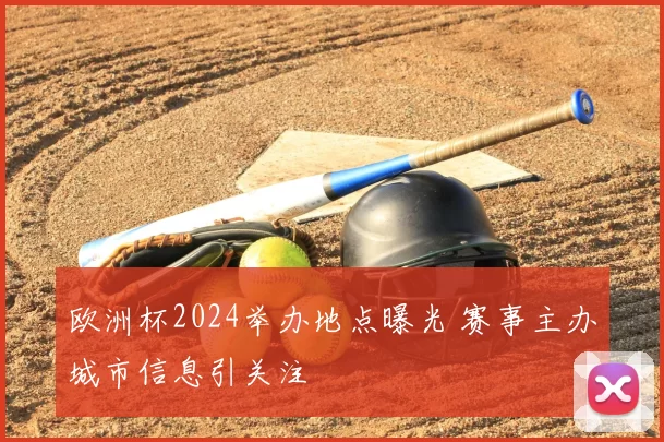 欧洲杯2024举办地点曝光 赛事主办城市信息引关注