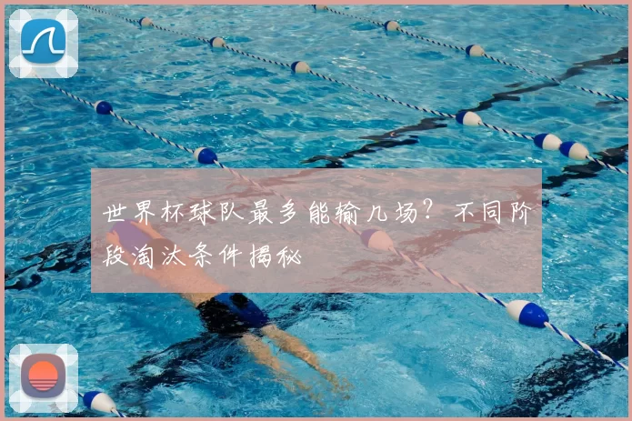世界杯球队最多能输几场？不同阶段淘汰条件揭秘