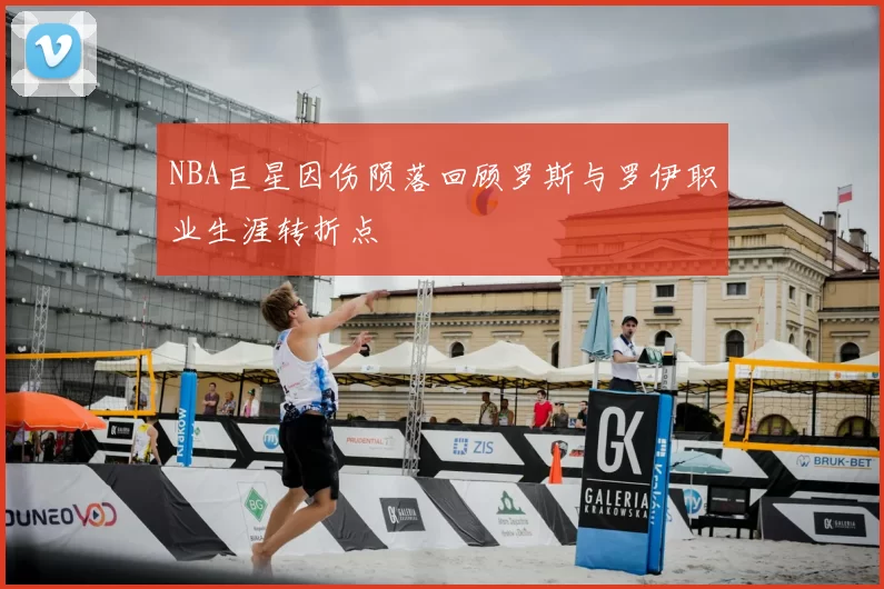 NBA巨星因伤陨落回顾罗斯与罗伊职业生涯转折点