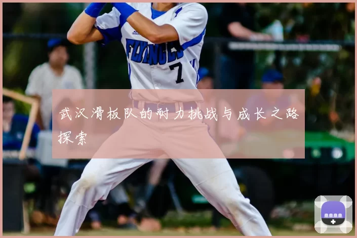 武汉滑板队的耐力挑战与成长之路探索