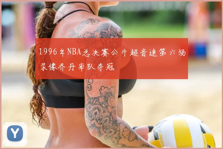 1996年NBA总决赛公牛超音速第六场录像乔丹率队夺冠