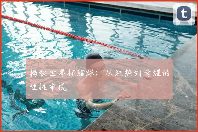 揭秘世界杯赌球：从狂热到清醒的理性审视