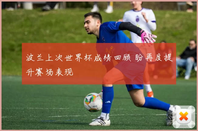 波兰上次世界杯成绩回顾 盼再度提升赛场表现