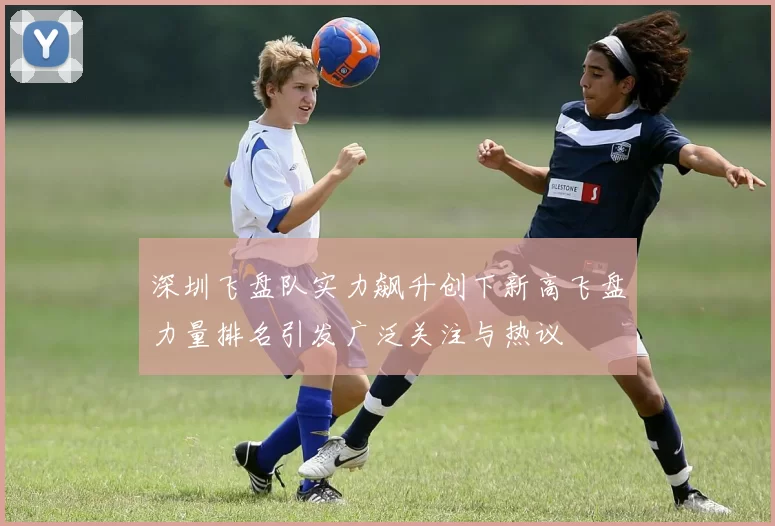 深圳飞盘队实力飙升创下新高飞盘力量排名引发广泛关注与热议
