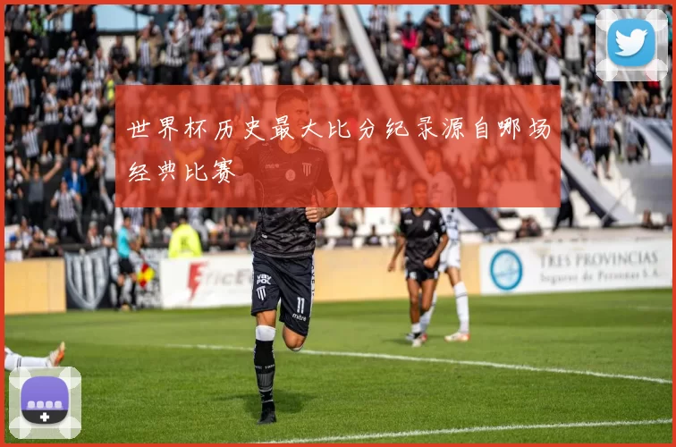 世界杯历史最大比分纪录源自哪场经典比赛