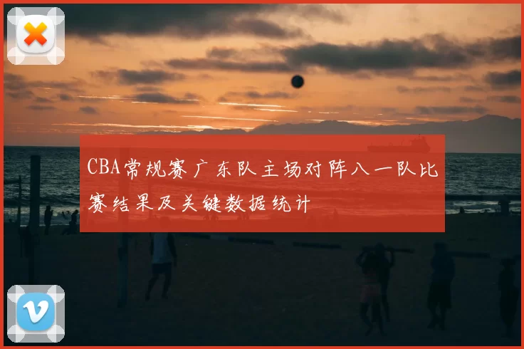 CBA常规赛广东队主场对阵八一队比赛结果及关键数据统计