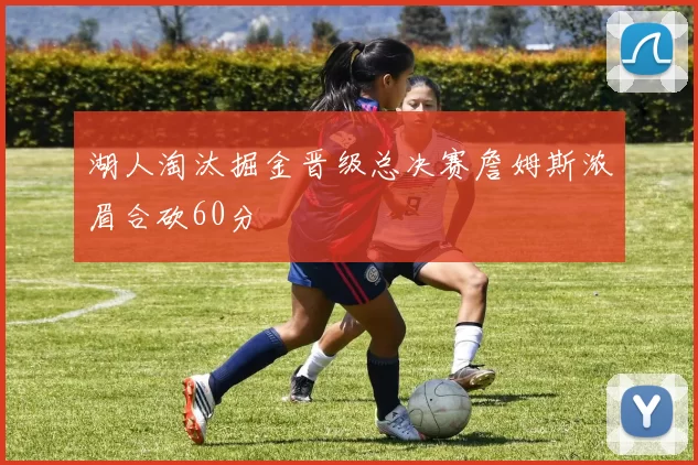 湖人淘汰掘金晋级总决赛詹姆斯浓眉合砍60分