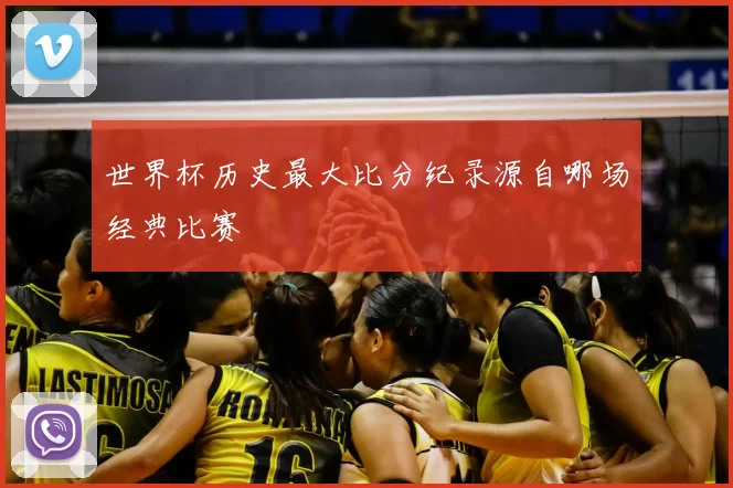 世界杯历史最大比分纪录源自哪场经典比赛