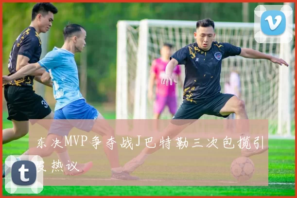 东决MVP争夺战J巴特勒三次包揽引发热议