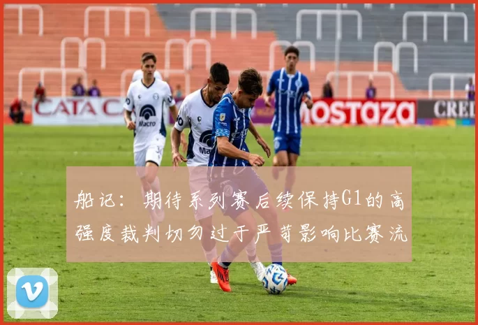 船记:期待系列赛后续保持G1的高强度裁判切勿过于严苛影响比赛流畅性