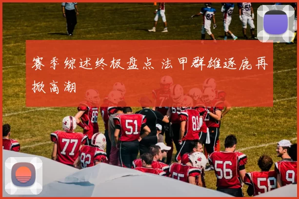 赛季综述终极盘点 法甲群雄逐鹿再掀高潮