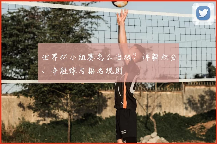 世界杯小组赛怎么出线？详解积分、净胜球与排名规则