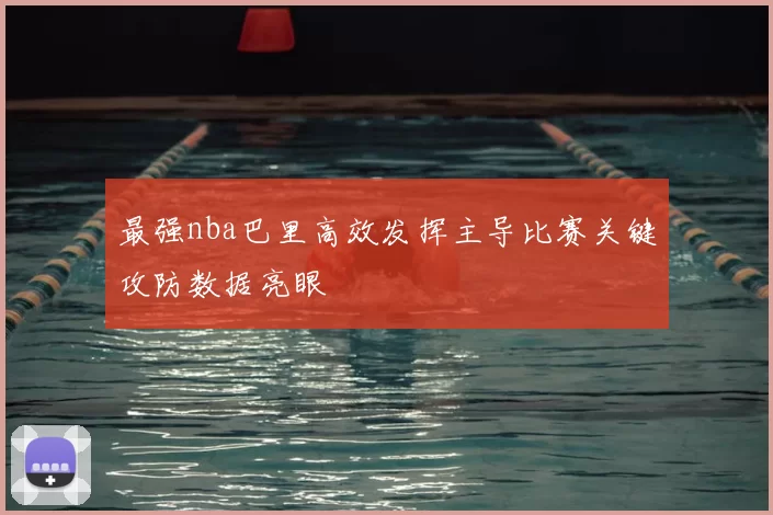 最强nba巴里高效发挥主导比赛关键攻防数据亮眼