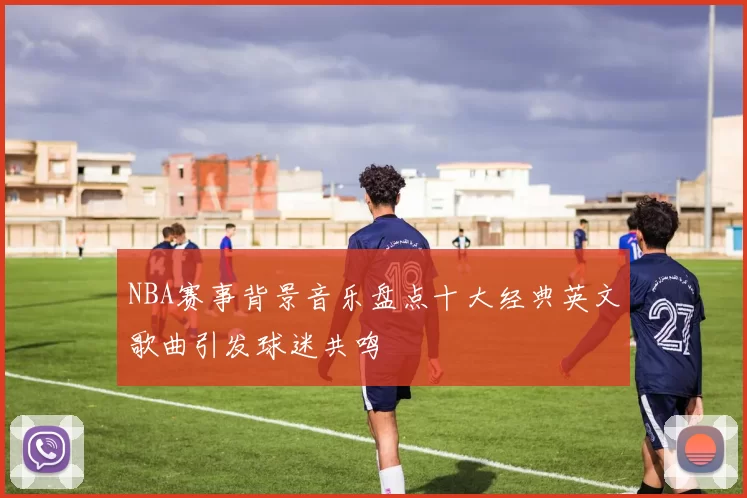NBA赛事背景音乐盘点十大经典英文歌曲引发球迷共鸣