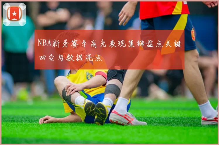 NBA新秀赛季高光表现集锦盘点关键回合与数据亮点