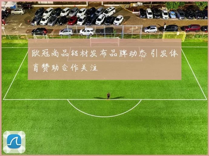 欧冠尚品铝材发布品牌动态 引发体育赞助合作关注