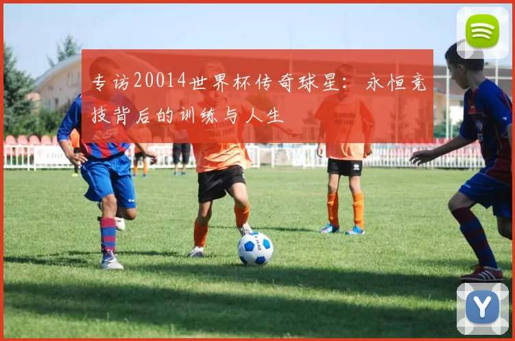 专访20014世界杯传奇球星:永恒竞技背后的训练与人生