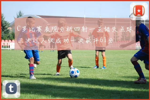 C罗比赛表现分析四射一正错失点球三次过人仅成功一次获评61分