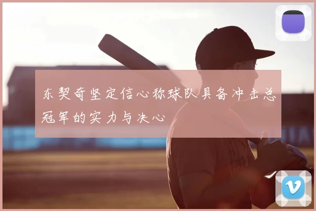 东契奇坚定信心称球队具备冲击总冠军的实力与决心