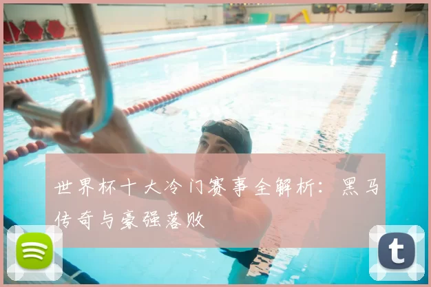 世界杯十大冷门赛事全解析:黑马传奇与豪强落败