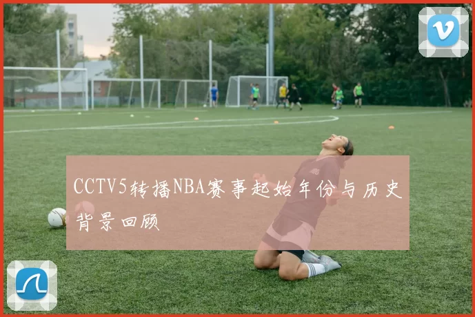 CCTV5转播NBA赛事起始年份与历史背景回顾