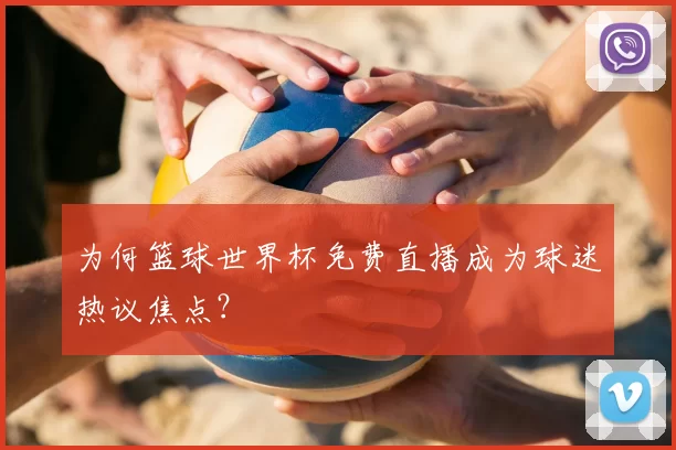为何篮球世界杯免费直播成为球迷热议焦点？