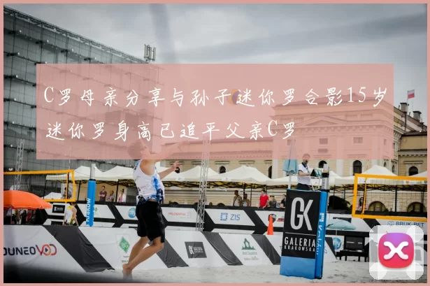 C罗母亲分享与孙子迷你罗合影15岁迷你罗身高已追平父亲C罗