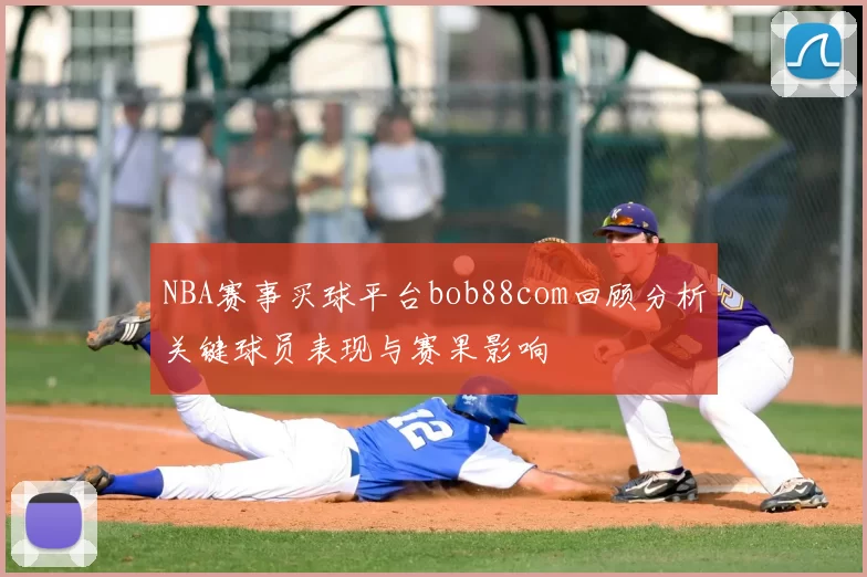 NBA赛事买球平台bob88com回顾分析关键球员表现与赛果影响