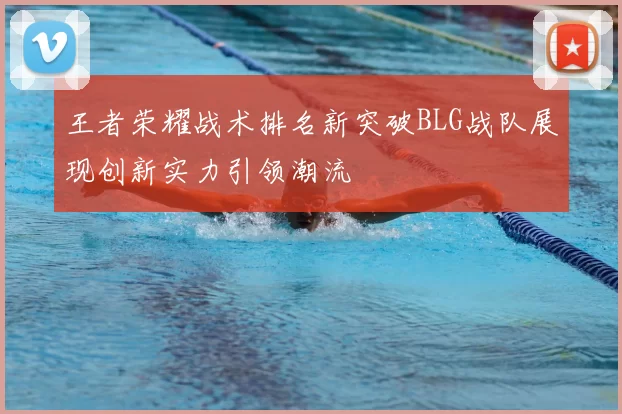 王者荣耀战术排名新突破BLG战队展现创新实力引领潮流