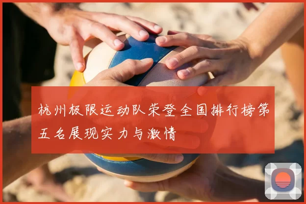 杭州极限运动队荣登全国排行榜第五名展现实力与激情