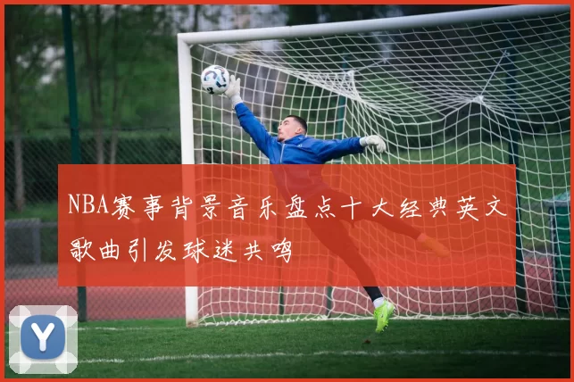 NBA赛事背景音乐盘点十大经典英文歌曲引发球迷共鸣
