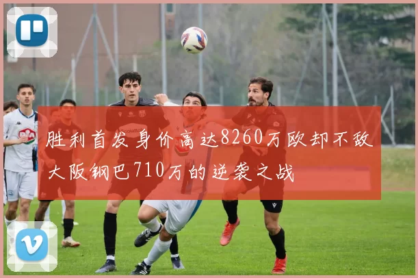 胜利首发身价高达8260万欧却不敌大阪钢巴710万的逆袭之战