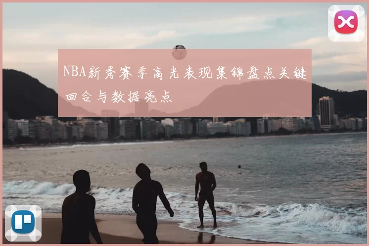 NBA新秀赛季高光表现集锦盘点关键回合与数据亮点