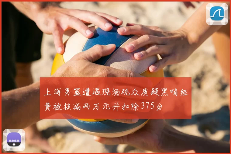 上海男篮遭遇现场观众质疑黑哨经费被核减两万元并扣除375分