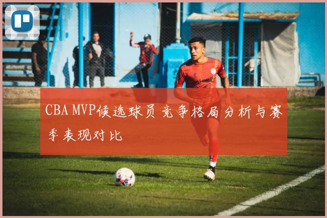 CBA MVP候选球员竞争格局分析与赛季表现对比