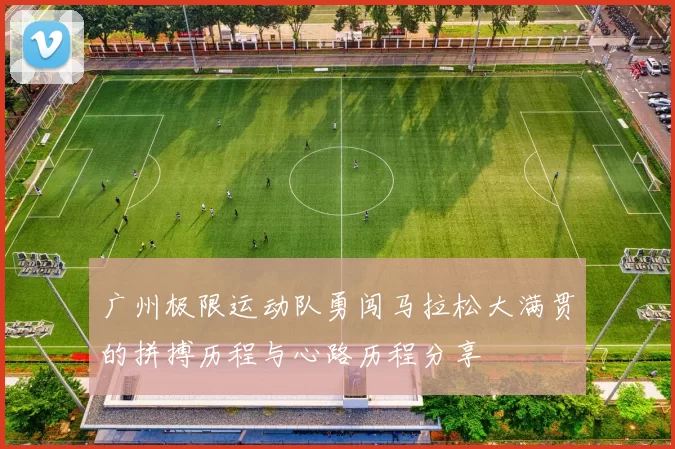 广州极限运动队勇闯马拉松大满贯的拼搏历程与心路历程分享