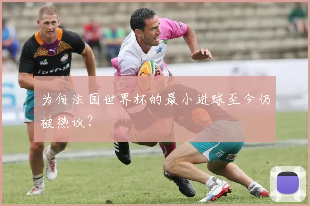 为何法国世界杯的最小进球至今仍被热议?