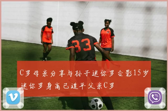 C罗母亲分享与孙子迷你罗合影15岁迷你罗身高已追平父亲C罗