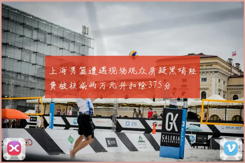 上海男篮遭遇现场观众质疑黑哨经费被核减两万元并扣除375分