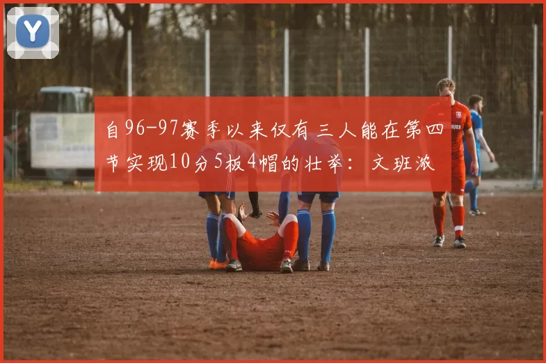 自96-97赛季以来仅有三人能在第四节实现10分5板4帽的壮举：文班浓眉伍德