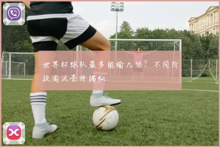 世界杯球队最多能输几场?不同阶段淘汰条件揭秘