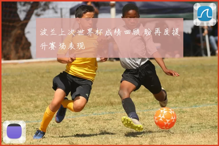 波兰上次世界杯成绩回顾 盼再度提升赛场表现