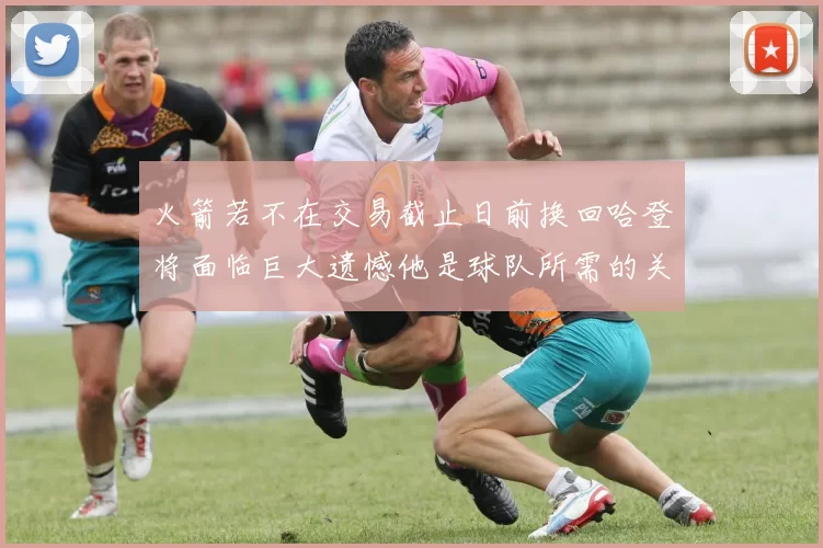 火箭若不在交易截止日前换回哈登将面临巨大遗憾他是球队所需的关键拼图