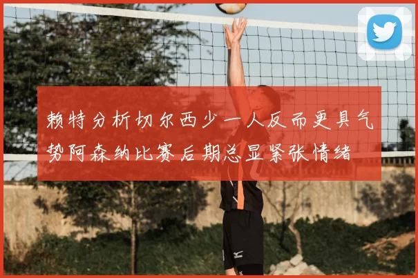 赖特分析切尔西少一人反而更具气势阿森纳比赛后期总显紧张情绪