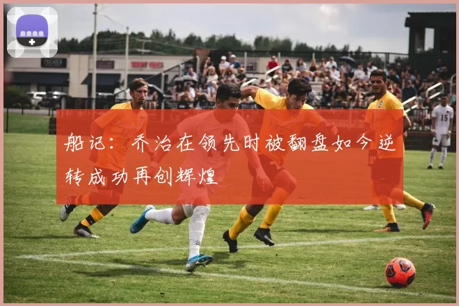 船记：乔治在领先时被翻盘如今逆转成功再创辉煌