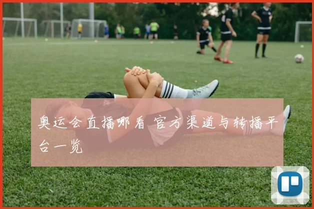 奥运会直播哪看 官方渠道与转播平台一览