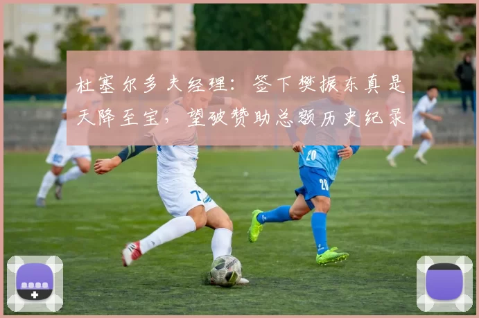 杜塞尔多夫经理:签下樊振东真是天降至宝,望破赞助总额历史纪录