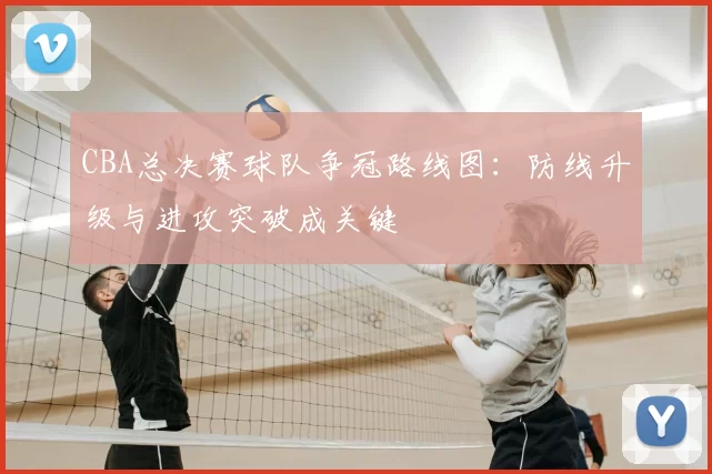 CBA总决赛球队争冠路线图：防线升级与进攻突破成关键