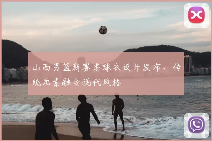 山西男篮新赛季球衣设计发布，传统元素融合现代风格